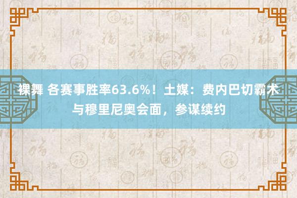 裸舞 各赛事胜率63.6%！土媒：费内巴切霸术与穆里尼奥会面，参谋续约