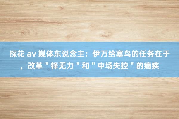 探花 av 媒体东说念主：伊万给塞鸟的任务在于，改革＂锋无力＂和＂中场失控＂的痼疾