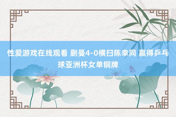 性爱游戏在线观看 蒯曼4-0横扫陈幸同 赢得乒乓球亚洲杯女单铜牌