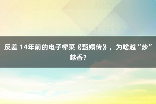 反差 14年前的电子榨菜《甄嬛传》，为啥越“炒”越香？