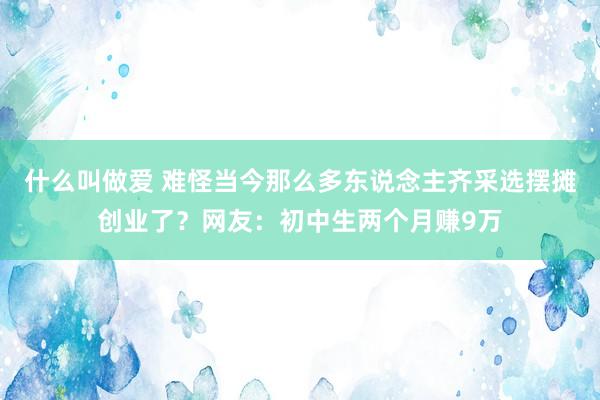 什么叫做爱 难怪当今那么多东说念主齐采选摆摊创业了？网友：初中生两个月赚9万