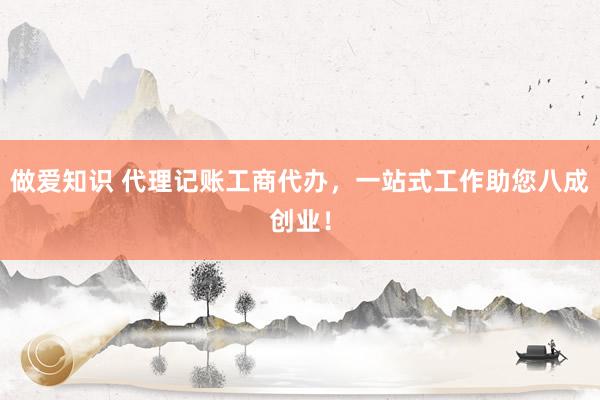 做爱知识 代理记账工商代办，一站式工作助您八成创业！