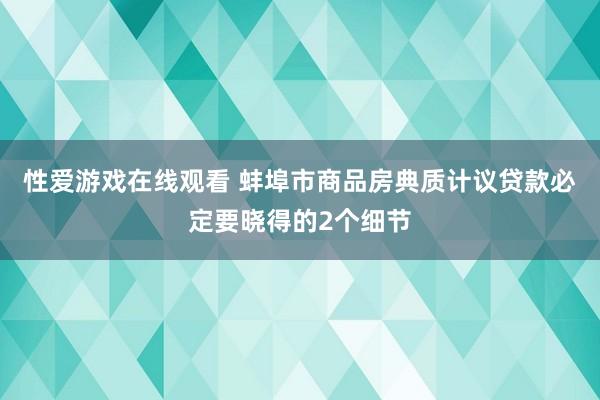 性爱游戏在线观看 蚌埠市商品房典质计议贷款必定要晓得的2个细节