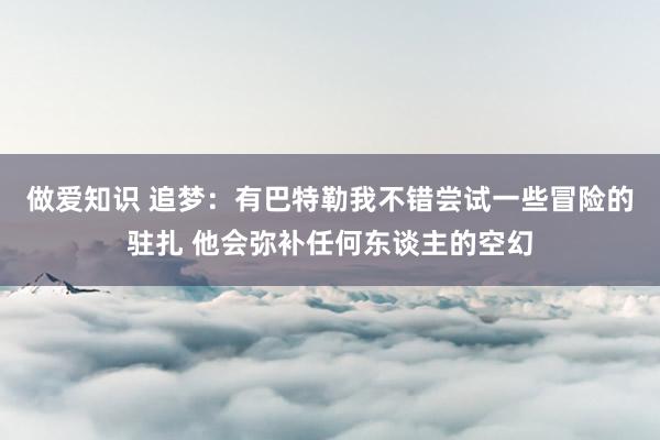 做爱知识 追梦：有巴特勒我不错尝试一些冒险的驻扎 他会弥补任何东谈主的空幻