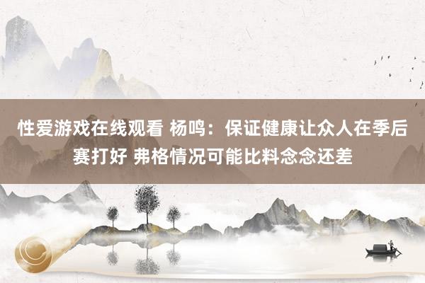 性爱游戏在线观看 杨鸣：保证健康让众人在季后赛打好 弗格情况可能比料念念还差