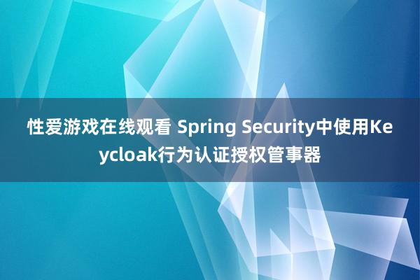 性爱游戏在线观看 Spring Security中使用Keycloak行为认证授权管事器