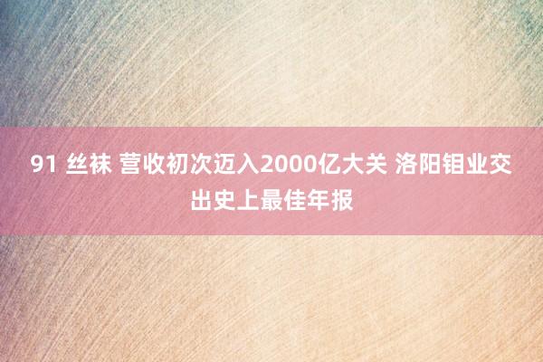 91 丝袜 营收初次迈入2000亿大关 洛阳钼业交出史上最佳年报